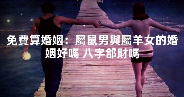 免費算婚姻：屬鼠男與屬羊女的婚姻好嗎 八字郃財嗎